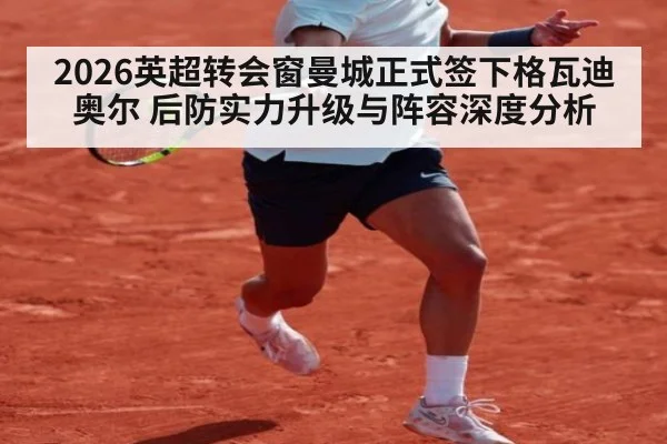 2026英超转会窗曼城正式签下格瓦迪奥尔 后防实力升级与阵容深度分析 | jiuyou