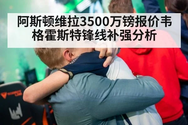 阿斯顿维拉3500万镑报价韦格霍斯特锋线补强分析 | jiuyou