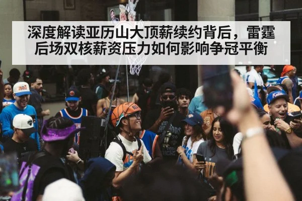 深度解读亚历山大顶薪续约背后，雷霆后场双核薪资压力如何影响争冠平衡