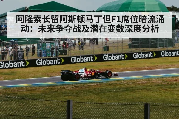 阿隆索长留阿斯顿马丁但F1席位暗流涌动:未来争夺战及潜在变数深度分析