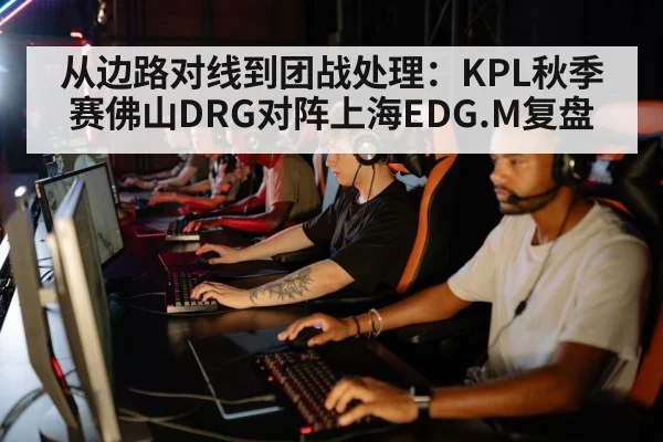 从边路对线到团战处理：KPL秋季赛佛山DRG对阵上海EDG.M复盘 | jiuyou