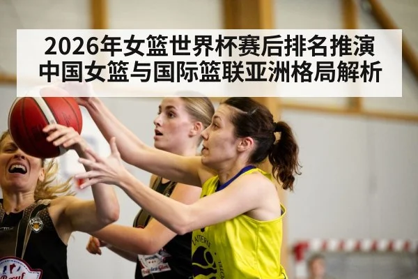 2026年女篮世界杯赛后排名推演 中国女篮与国际篮联亚洲格局解析 | jiuyou