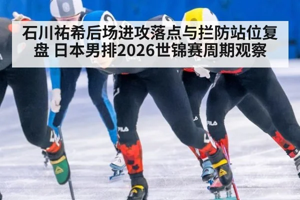 石川祐希后场进攻落点与拦防站位复盘 日本男排2026世锦赛周期观察 - jiuyou