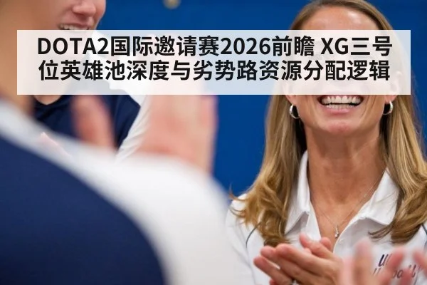 DOTA2国际邀请赛2026前瞻 XG三号位英雄池深度与劣势路资源分配逻辑 | jiuyou