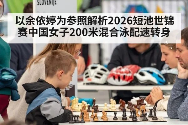 以余依婷为参照解析2026短池世锦赛中国女子200米混合泳配速转身 | jiuyou