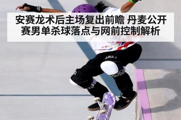 安赛龙术后主场复出前瞻 丹麦公开赛男单杀球落点与网前控制解析 | jiuyou