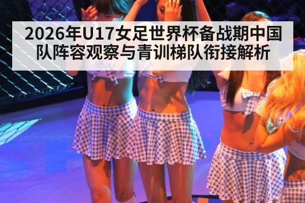 2026年U17女足世界杯备战期中国队阵容观察与青训梯队衔接解析 | jiuyou