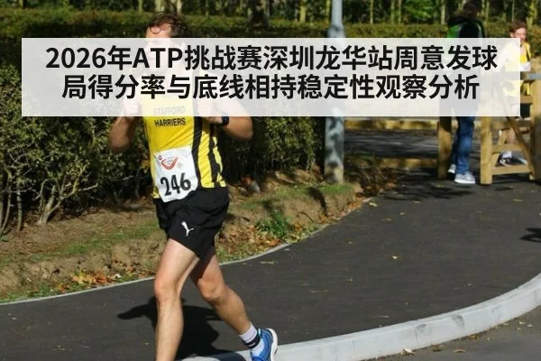 2026年ATP挑战赛深圳龙华站周意发球局得分率与底线相持稳定性观察分析 | jiuyou