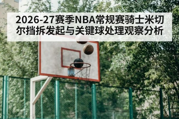 2026-27赛季NBA常规赛骑士米切尔挡拆发起与关键球处理观察分析