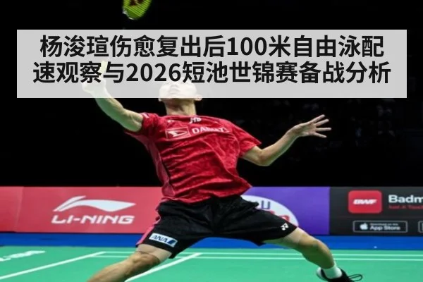 杨浚瑄伤愈复出后100米自由泳配速观察与2026短池世锦赛备战分析